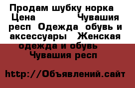 Продам шубку норка › Цена ­ 20 000 - Чувашия респ. Одежда, обувь и аксессуары » Женская одежда и обувь   . Чувашия респ.